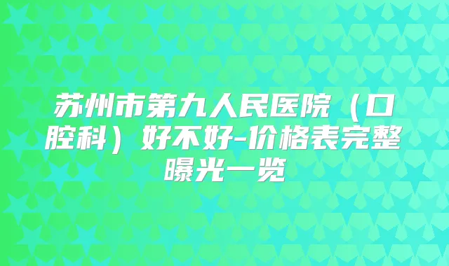 苏州市第九人民医院（口腔科）好不好-价格表完整曝光一览