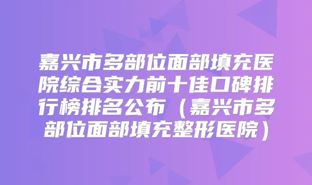 嘉兴市多部位面部填充医院综合实力前十佳口碑排行榜排名公布（嘉兴市多部位面部填充整形医院）