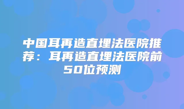 中国耳再造直埋法医院推荐:耳再造直埋法医院前50位预测