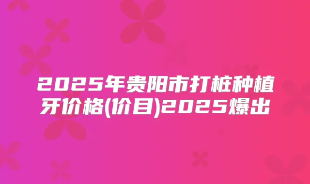 2025年贵阳市打桩种植牙价格(价目)2025爆出