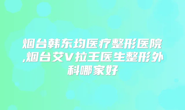 烟台韩东均医疗整形医院,烟台艾V拉王医生整形外科哪家好
