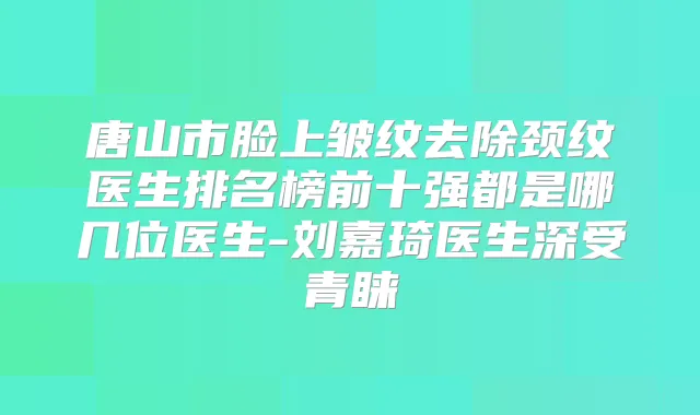 唐山市脸上皱纹去除颈纹医生排名榜前十强都是哪几位医生-刘嘉琦医生深受青睐