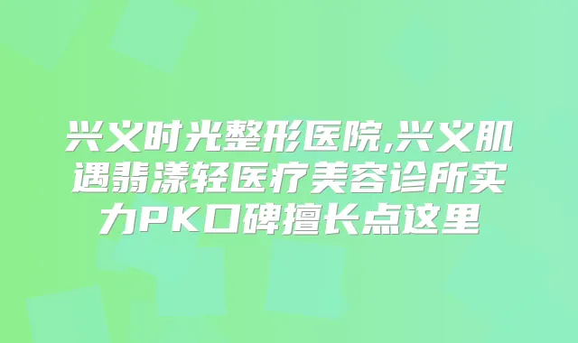 兴义时光整形医院,兴义肌遇翡漾轻医疗美容诊所实力PK口碑擅长点这里