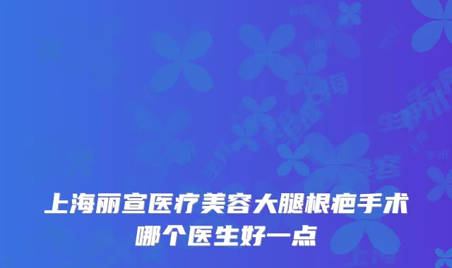 上海丽宣医疗美容大腿根疤手术哪个医生好一点