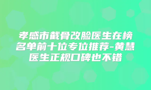 孝感市截骨改脸医生在榜名单前十位专位推荐-黄慧医生正规口碑也不错