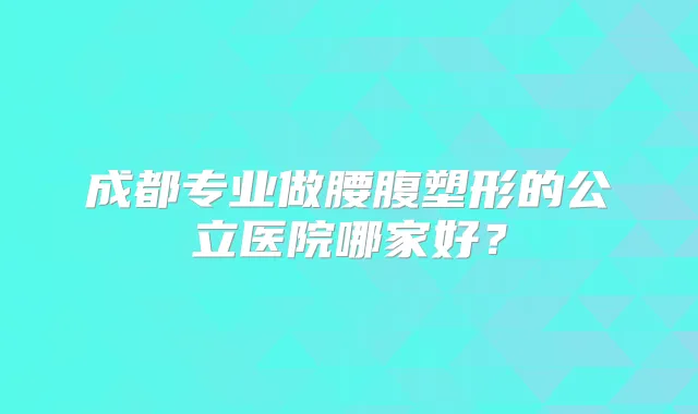 成都专业做腰腹塑形的公立医院哪家好？