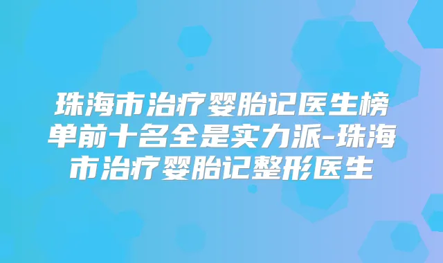 珠海市婴胎记医生榜单前十名全是实力派-珠海市婴胎记整形医生