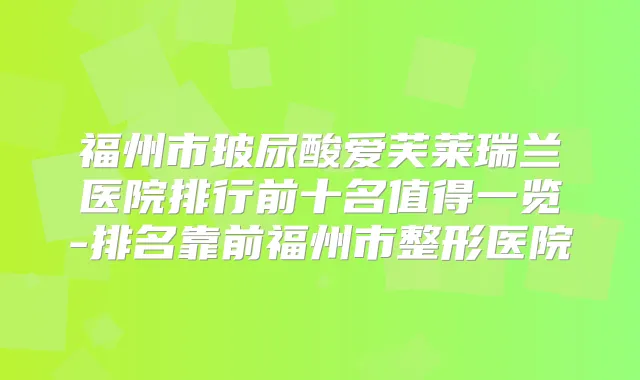 福州市玻尿酸爱芙莱瑞兰医院排行前十名值得一览-排名靠前福州市整形医院