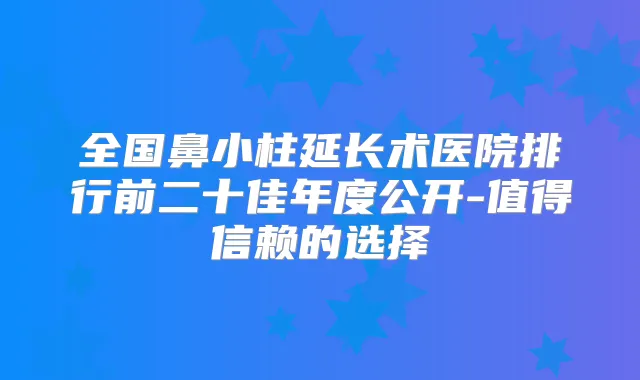 全国鼻小柱延长术医院排行前二十佳年度公开-值得信赖的选择