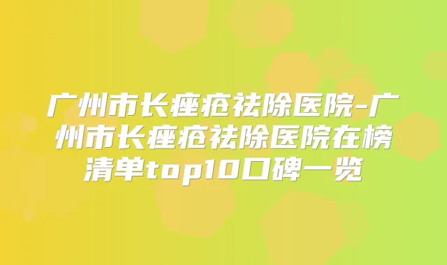 广州市长痤疮祛除医院-广州市长痤疮祛除医院在榜清单top10口碑一览