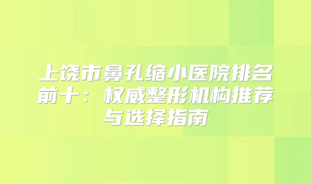 上饶市鼻孔缩小医院排名前十:整形机构推荐与选择指南