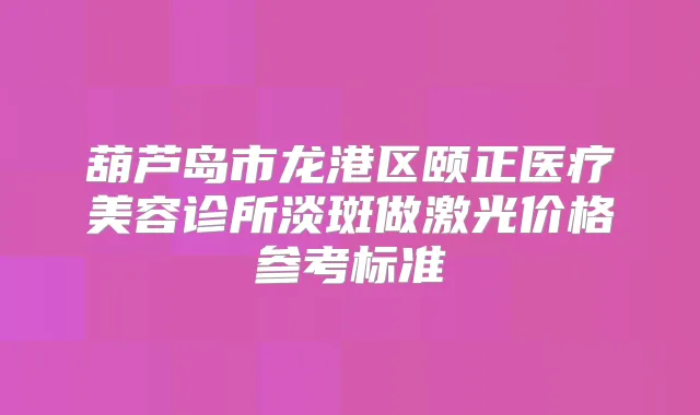 葫芦岛市龙港区颐正医疗美容诊所淡斑做激光价格参考标准