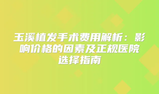 玉溪植发手术费用解析:影响价格的因素及正规医院选择指南