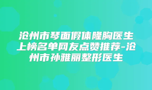 沧州市琴面假体隆胸医生上榜名单网友点赞推荐-沧州市孙雅丽整形医生
