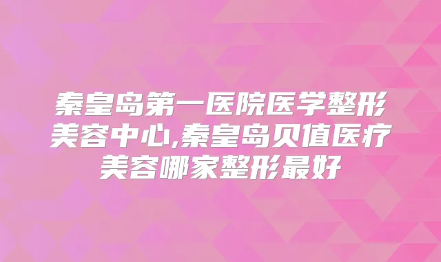 秦皇岛第一医院医学整形美容中心,秦皇岛贝值医疗美容哪家整形好