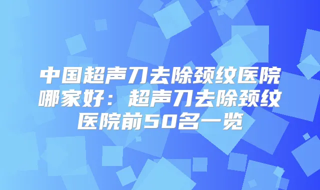 中国超声刀去除颈纹医院哪家好：超声刀去除颈纹医院前50名一览