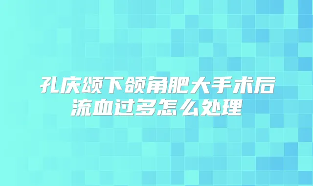 孔庆颂下颌角肥大手术后流血过多怎么处理