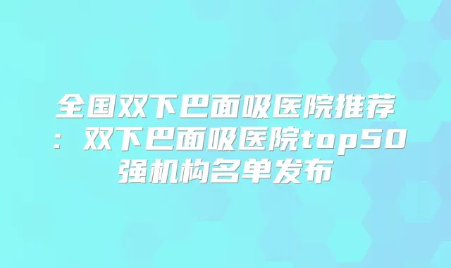 全国双下巴面吸医院推荐：双下巴面吸医院top50强机构名单发布