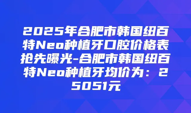 2025年合肥市韩国纽百特Neo种植牙口腔价格表抢先曝光-合肥市韩国纽百特Neo种植牙均价为：25051元