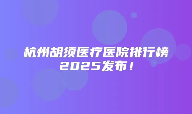 杭州胡须医疗医院排行榜2025发布！