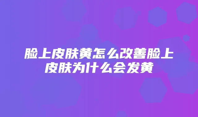 脸上皮肤黄怎么脸上皮肤为什么会发黄