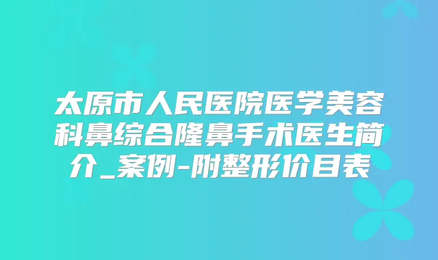 太原市人民医院医学美容科鼻综合隆鼻手术医生简介_案例-附整形价目表