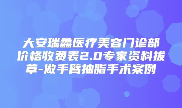 大安瑞鑫医疗美容门诊部价格收费表2.0专家资料拔草-做手臂抽脂手术案例