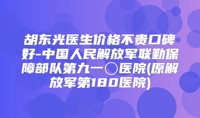 胡东光医生价格不贵口碑好-中国人民解放军联勤保障部队第九一〇医院(原解放军第180医院)