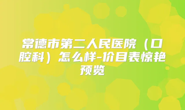 常德市第二人民医院（口腔科）怎么样-价目表惊艳预览