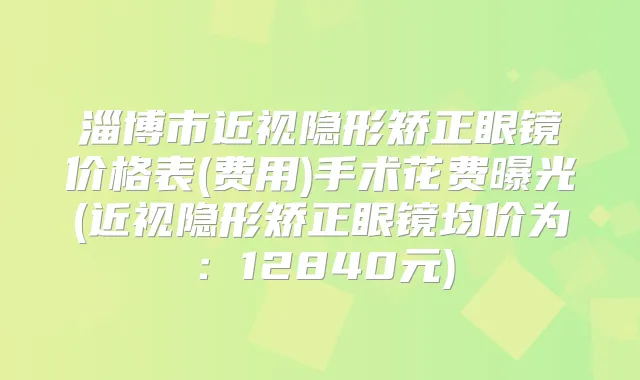 淄博市近视隐形矫正眼镜价格表(费用)手术花费曝光(近视隐形矫正眼镜均价为：12840元)