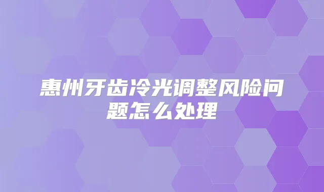 惠州牙齿冷光调整风险问题怎么处理