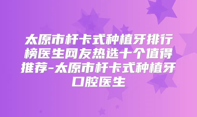 太原市杆卡式种植牙排行榜医生网友热选十个值得推荐-太原市杆卡式种植牙口腔医生