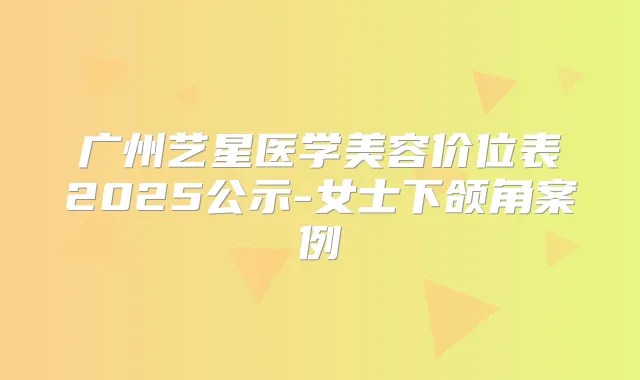 广州艺星医学美容价位表2025公示-女士下颌角案例
