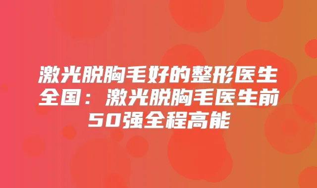 激光脱胸毛好的整形医生全国:激光脱胸毛医生前50强全程高能