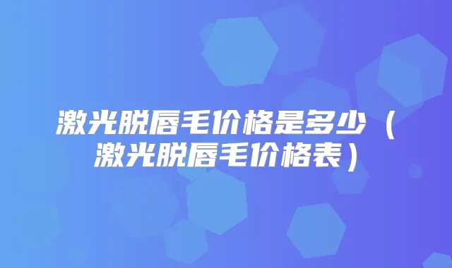 激光脱唇毛价格是多少（激光脱唇毛价格表）
