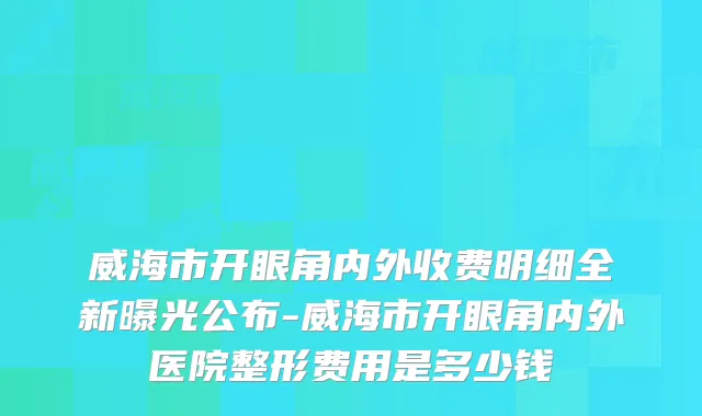 威海市开眼角内外收费明细全新曝光公布-威海市开眼角内外医院整形费用是多少钱
