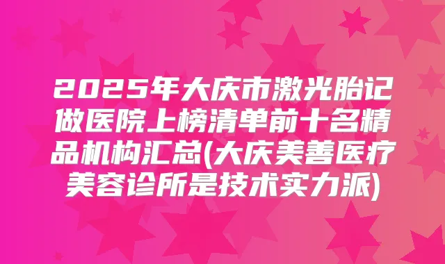 2025年大庆市激光胎记做医院上榜清单前十名精品机构汇总(大庆美善医疗美容诊所是技术实力派)