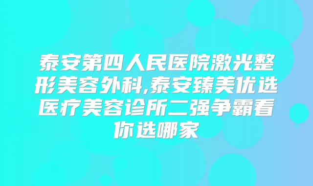 泰安第四人民医院激光整形美容外科,泰安臻美优选医疗美容诊所二强争霸看你选哪家