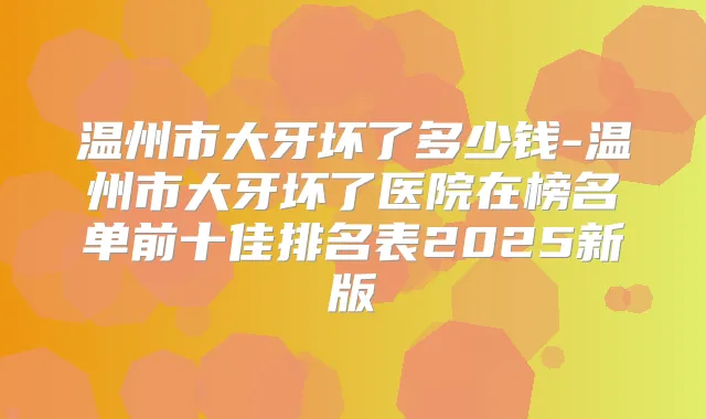 温州市大牙坏了多少钱-温州市大牙坏了医院在榜名单前十佳排名表2025新版