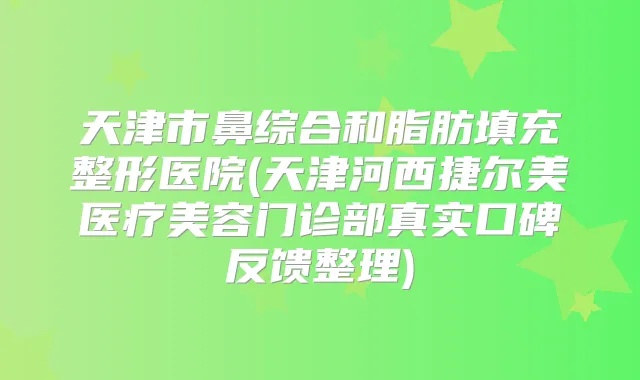 天津市鼻综合和脂肪填充整形医院(天津河西捷尔美医疗美容门诊部真实口碑反馈整理)