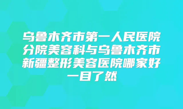 乌鲁木齐市第一人民医院分院美容科与乌鲁木齐市哪家好一目了然
