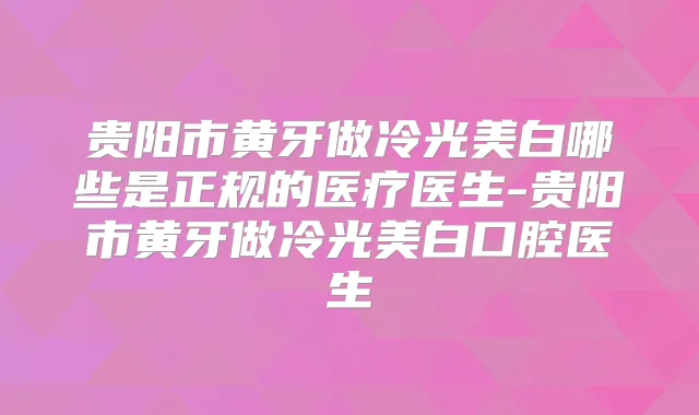 贵阳市黄牙做冷光美白哪些是正规的医疗医生-贵阳市黄牙做冷光美白口腔医生