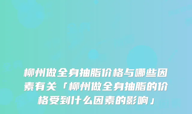 柳州做全身抽脂价格与哪些因素有关「柳州做全身抽脂的价格受到什么因素的影响」