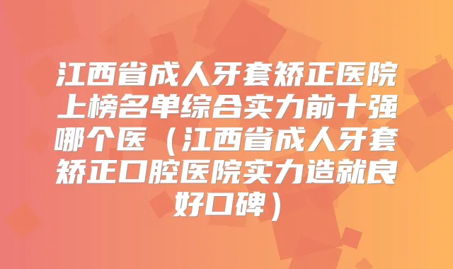 江西省成人牙套矫正医院上榜名单综合实力前十强哪个医（江西省成人牙套矫正口腔医院实力造就良好口碑）
