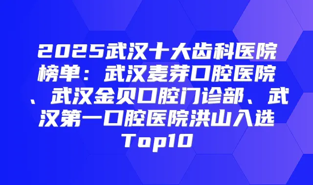 2025武汉十大齿科医院榜单：武汉麦芽口腔医院、武汉金贝口腔门诊部、武汉第一口腔医院洪山入选Top10
