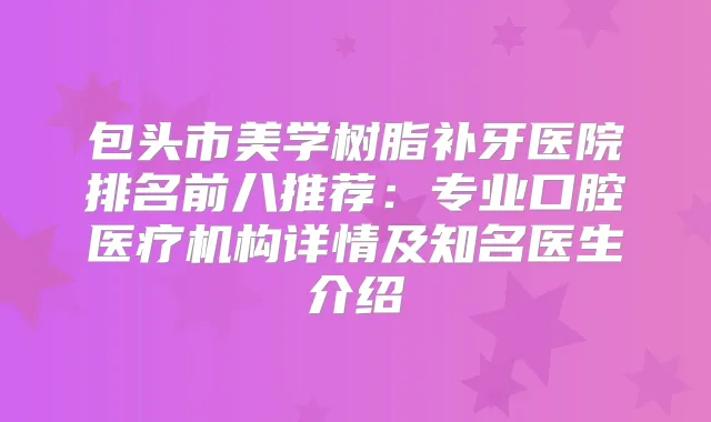 包头市美学树脂补牙医院排名前八推荐：专业口腔医疗机构详情及知名医生介绍