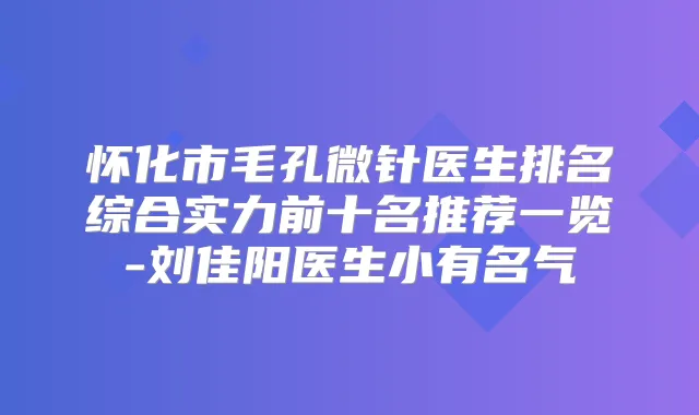 怀化市毛孔微针医生排名综合实力前十名推荐一览-刘佳阳医生小有名气