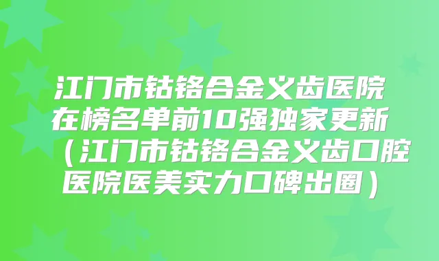 江门市钴铬合金义齿医院在榜名单前10强更新（江门市钴铬合金义齿口腔医院医美实力口碑出圈）