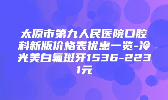 太原市第九人民医院口腔科新版价格表优惠一览-冷光美白氟斑牙1536-2231元
