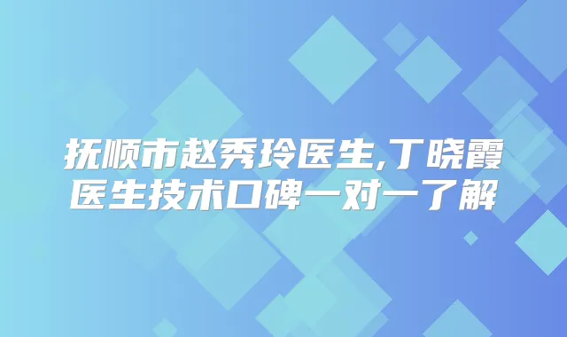 抚顺市赵秀玲医生,丁晓霞医生技术口碑一对一了解